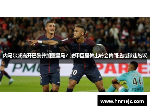 内马尔或离开巴黎并加盟皇马？法甲巨星传出转会传闻造成球迷热议