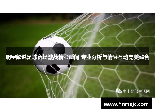 明星解说足球赛场激战精彩瞬间 专业分析与情感互动完美融合