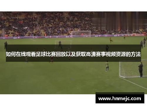 如何在线观看足球比赛回放以及获取高清赛事视频资源的方法