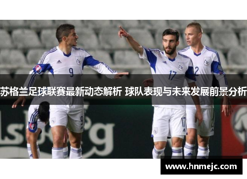 苏格兰足球联赛最新动态解析 球队表现与未来发展前景分析
