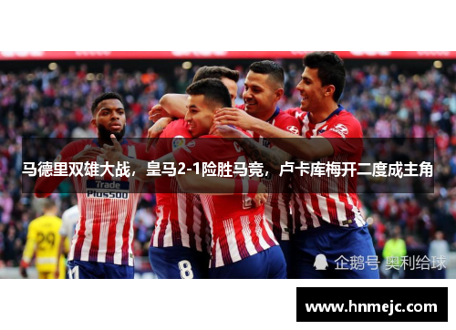 马德里双雄大战，皇马2-1险胜马竞，卢卡库梅开二度成主角