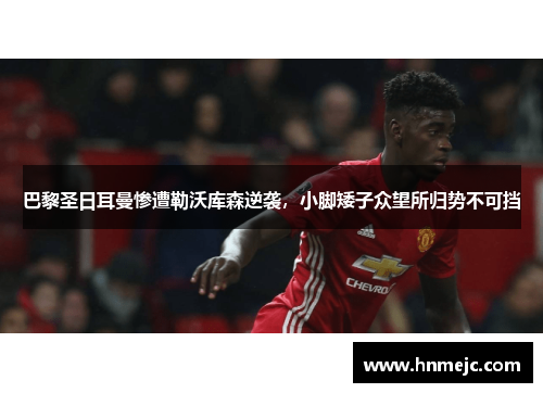 巴黎圣日耳曼惨遭勒沃库森逆袭，小脚矮子众望所归势不可挡