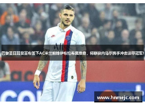 巴黎圣日耳曼宣布签下AC米兰前锋伊布拉希莫维奇，将联袂内马尔携手冲击法甲冠军！