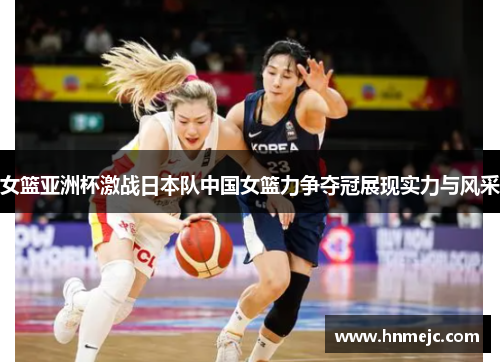 女篮亚洲杯激战日本队中国女篮力争夺冠展现实力与风采