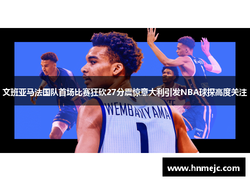 文班亚马法国队首场比赛狂砍27分震惊意大利引发NBA球探高度关注