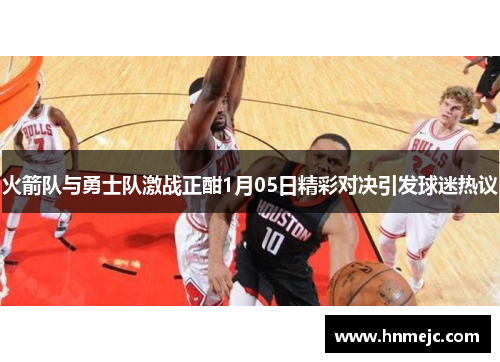 火箭队与勇士队激战正酣1月05日精彩对决引发球迷热议