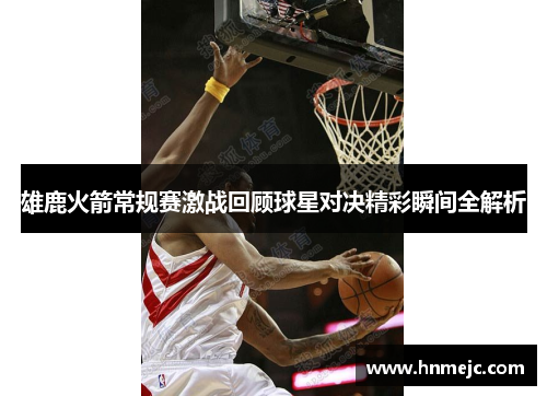 雄鹿火箭常规赛激战回顾球星对决精彩瞬间全解析