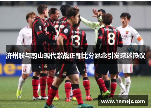 济州联与蔚山现代激战正酣比分悬念引发球迷热议