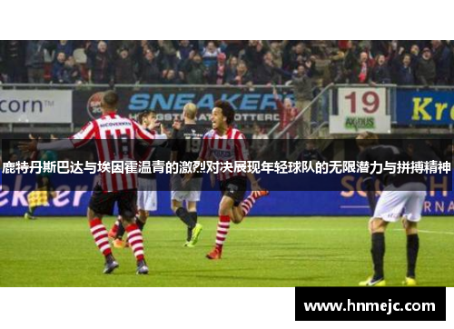 鹿特丹斯巴达与埃因霍温青的激烈对决展现年轻球队的无限潜力与拼搏精神